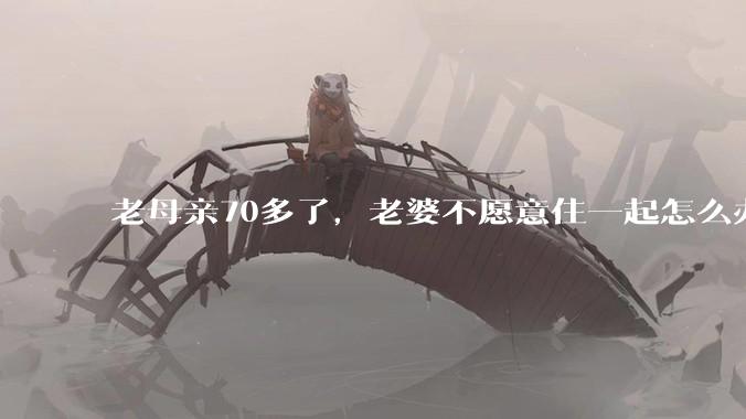 老母亲70多了，老婆不愿意住一起怎么办?