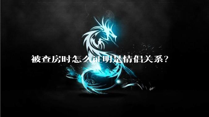 被查房时怎么证明是情侣关系？