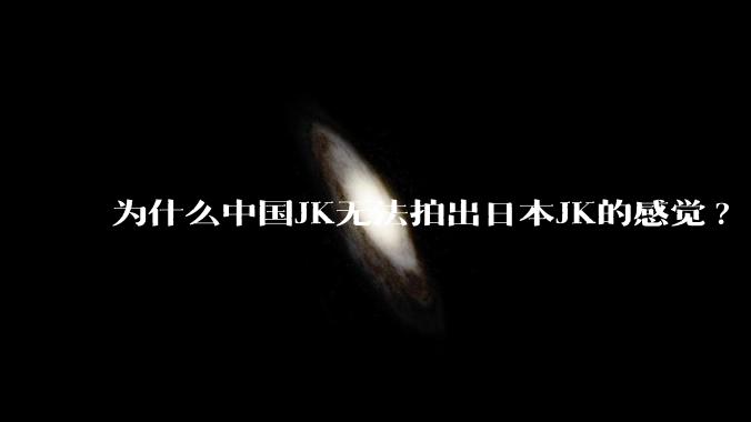 为什么中国JK无法拍出日本JK的感觉?