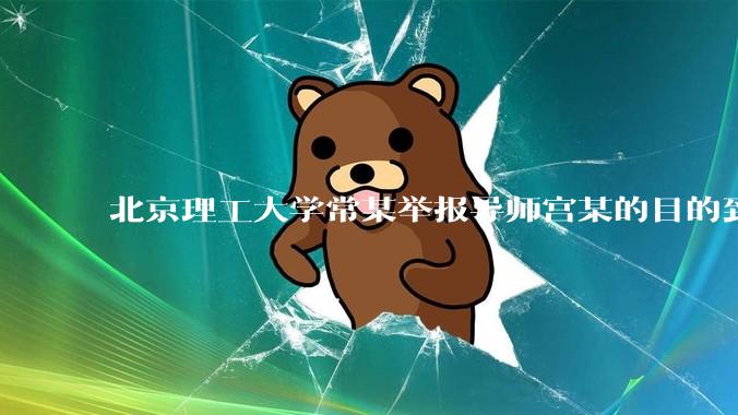 北京理工大学常某举报导师宫某的目的到底是什么？