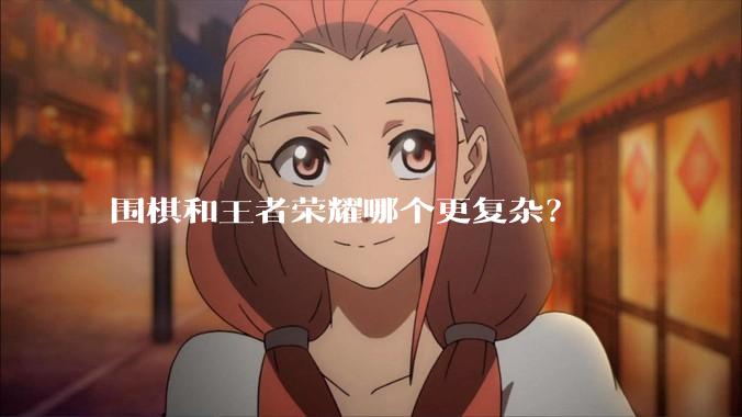 围棋和王者荣耀哪个更复杂？