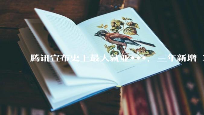腾讯宣布史上最大就业***，三年新增 28000 校招岗位，背后有哪些考量？应届毕业生该怎样抓住机会？