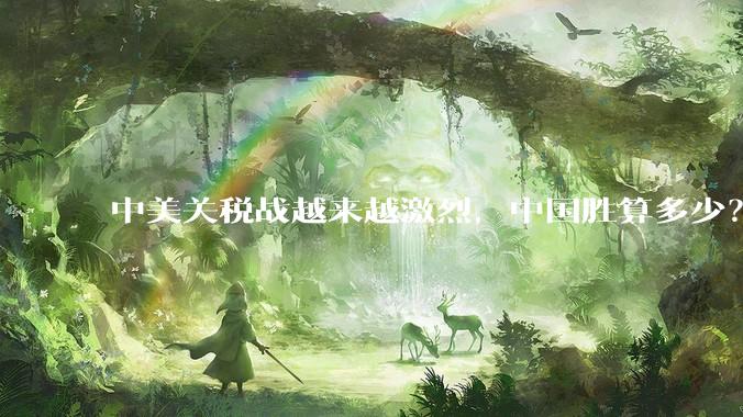 中美关税战越来越激烈，中国胜算多少？