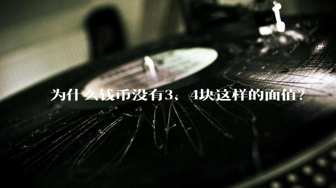 为什么钱币没有3、4块这样的面值？