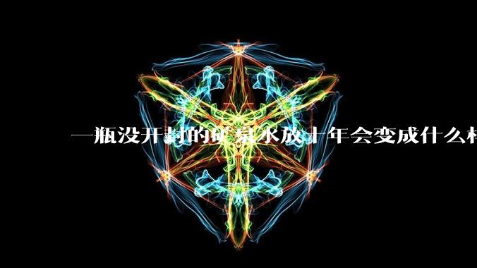 一瓶没开封的矿泉水放十年会变成什么样子？