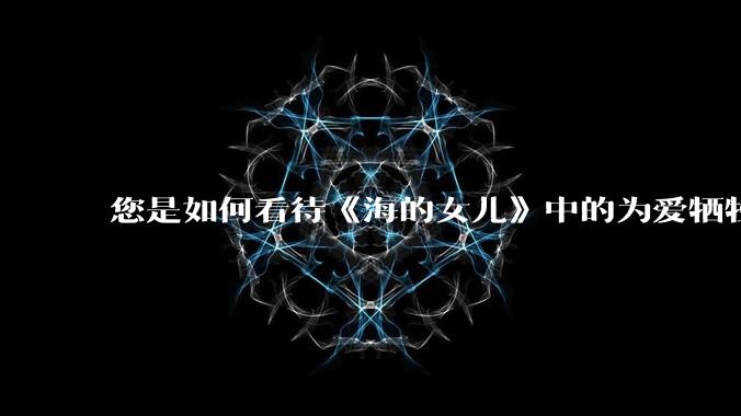 您是如何看待《海的女儿》中的为爱牺牲的小美人鱼？