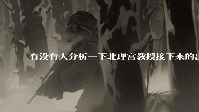 有没有人分析一下北理宫教授接下来的出路是什么？
