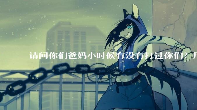 请问你们爸妈小时候有没有打过你们？用什么打的 ？